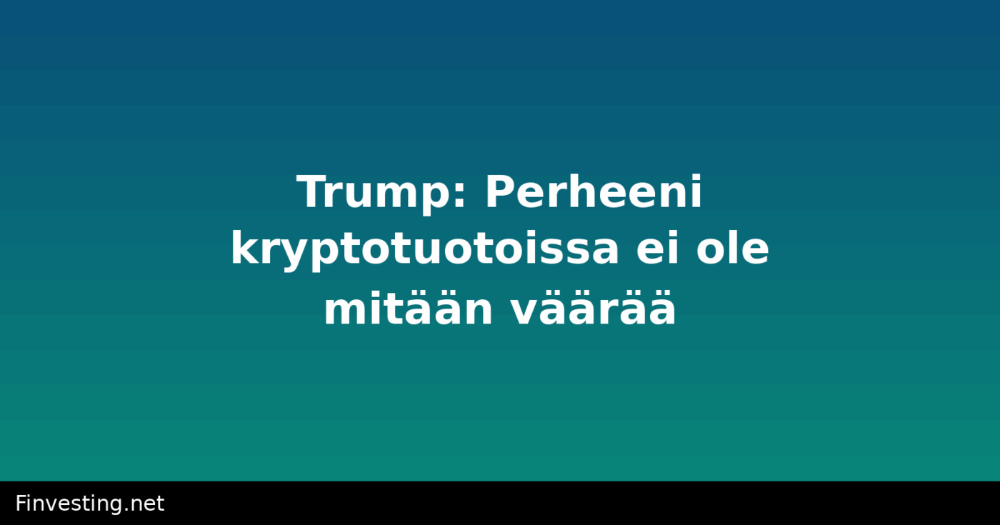 Trump: Perheeni kryptotuotoissa ei ole mitään väärää