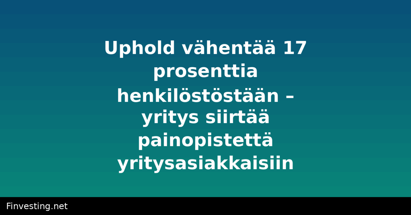 Uphold vähentää 17 prosenttia henkilöstöstään – yritys siirtää painopistettä yritysasiakkaisiin
