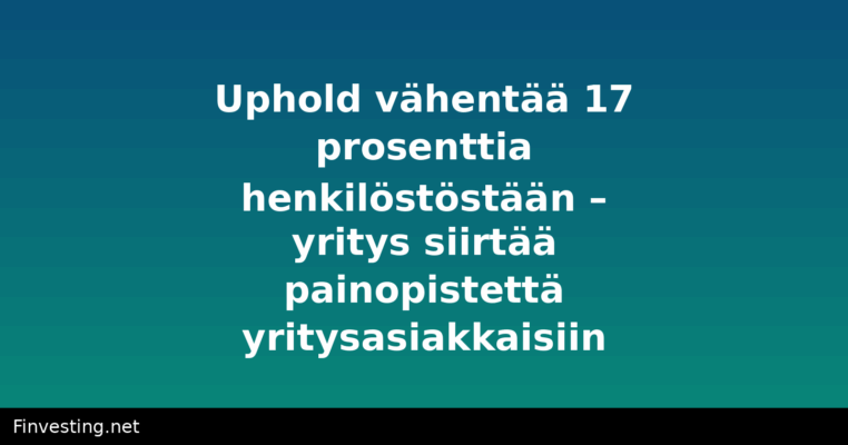 Uphold vähentää 17 prosenttia henkilöstöstään – yritys siirtää painopistettä yritysasiakkaisiin