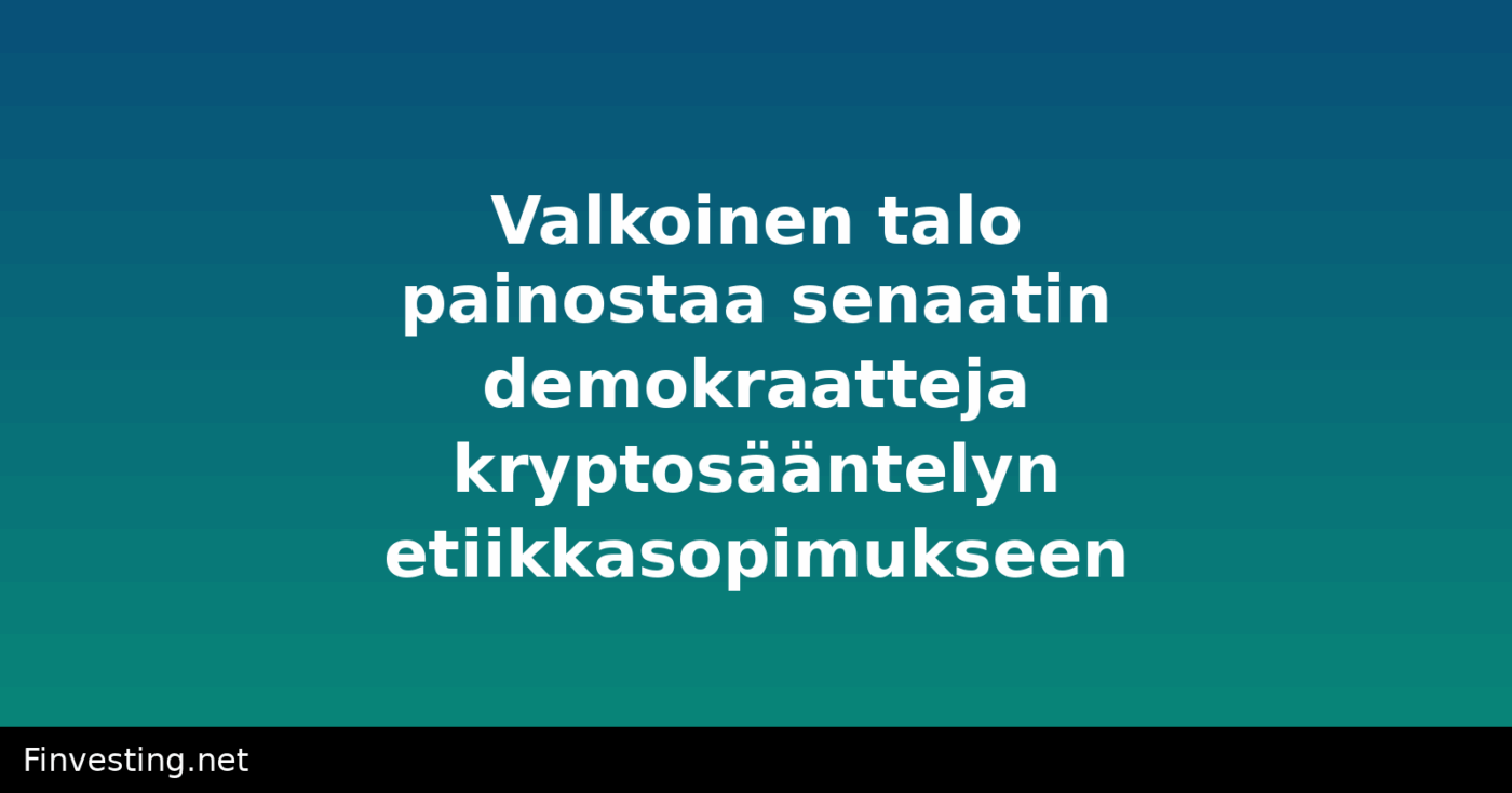 Valkoinen talo painostaa senaatin demokraatteja kryptosääntelyn etiikkasopimukseen