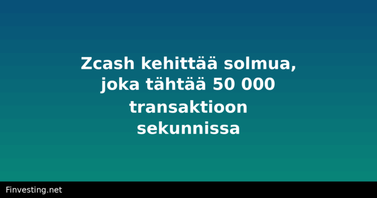 Zcash kehittää solmua, joka tähtää 50 000 transaktioon sekunnissa