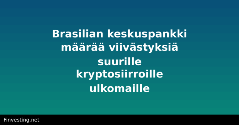 Brasilian keskuspankki määrää viivästyksiä suurille kryptosiirroille ulkomaille
