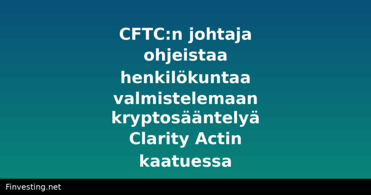 CFTC:n johtaja ohjeistaa henkilökuntaa valmistelemaan kryptosääntelyä Clarity Actin kaatuessa
