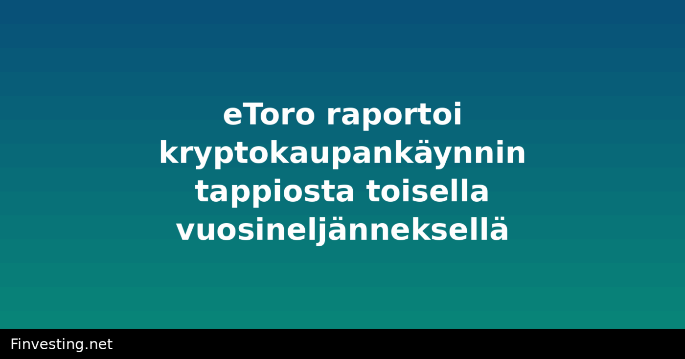eToro raportoi kryptokaupankäynnin tappiosta toisella vuosineljänneksellä