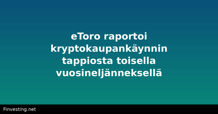 eToro raportoi kryptokaupankäynnin tappiosta toisella vuosineljänneksellä