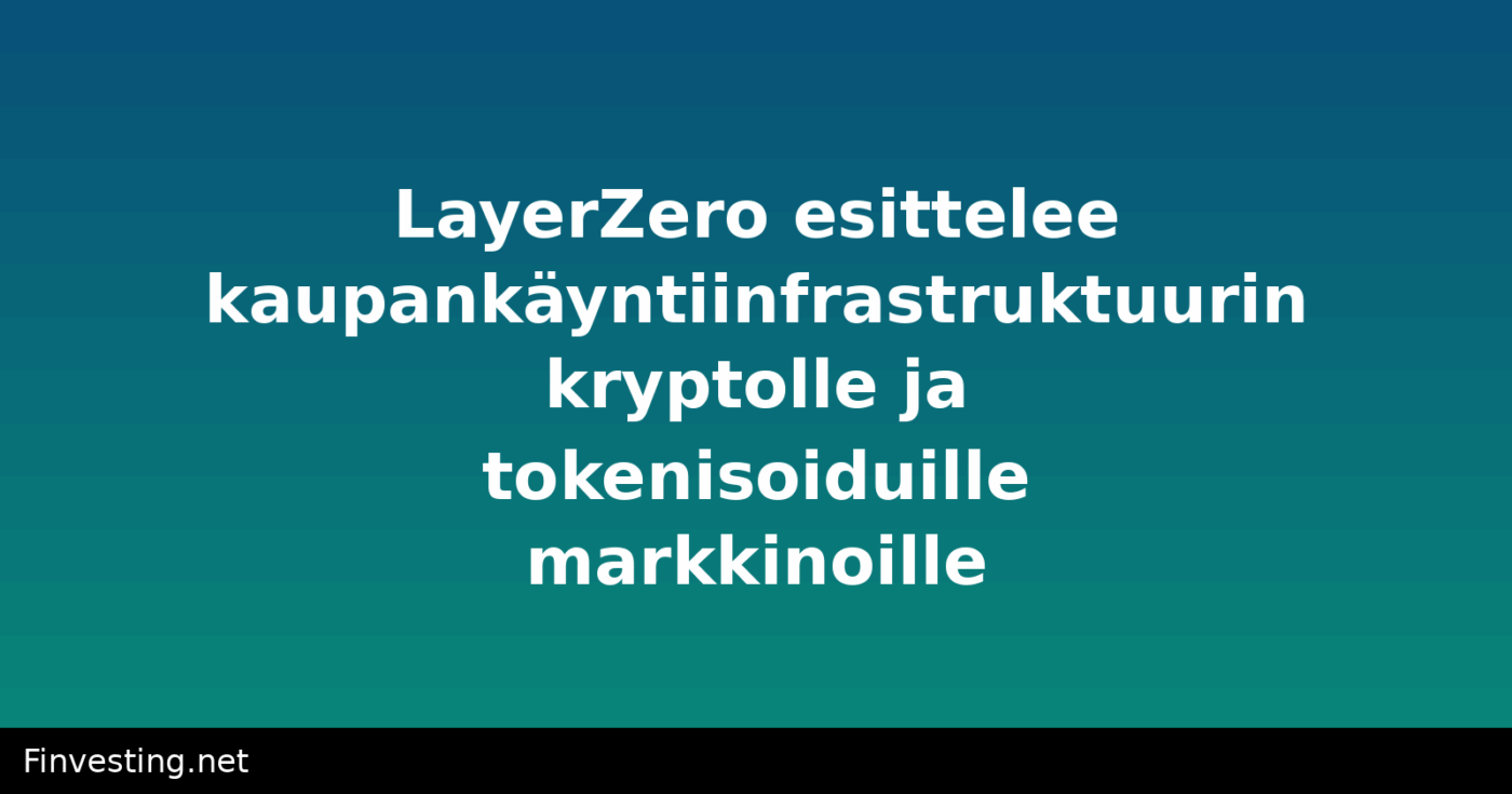 LayerZero esittelee kaupankäyntiinfrastruktuurin kryptolle ja tokenisoiduille markkinoille
