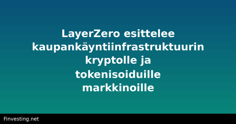 LayerZero esittelee kaupankäyntiinfrastruktuurin kryptolle ja tokenisoiduille markkinoille