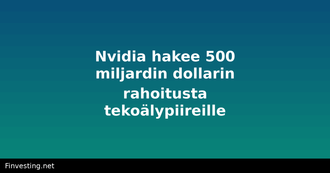 Nvidia hakee 500 miljardin dollarin rahoitusta tekoälypiireille
