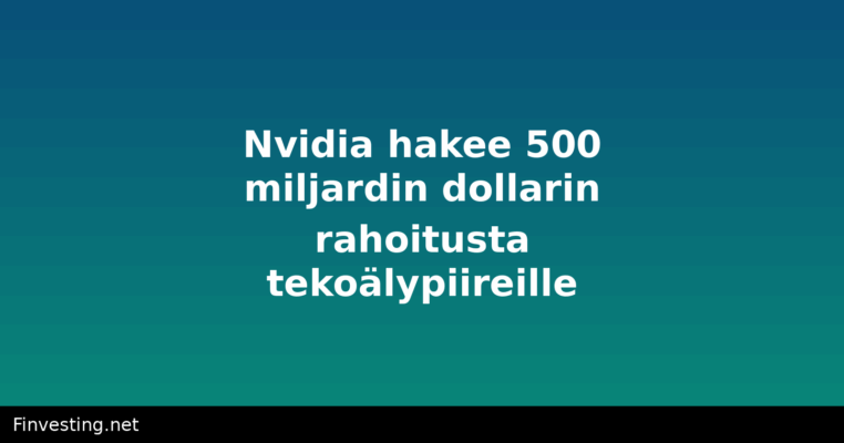 Nvidia hakee 500 miljardin dollarin rahoitusta tekoälypiireille