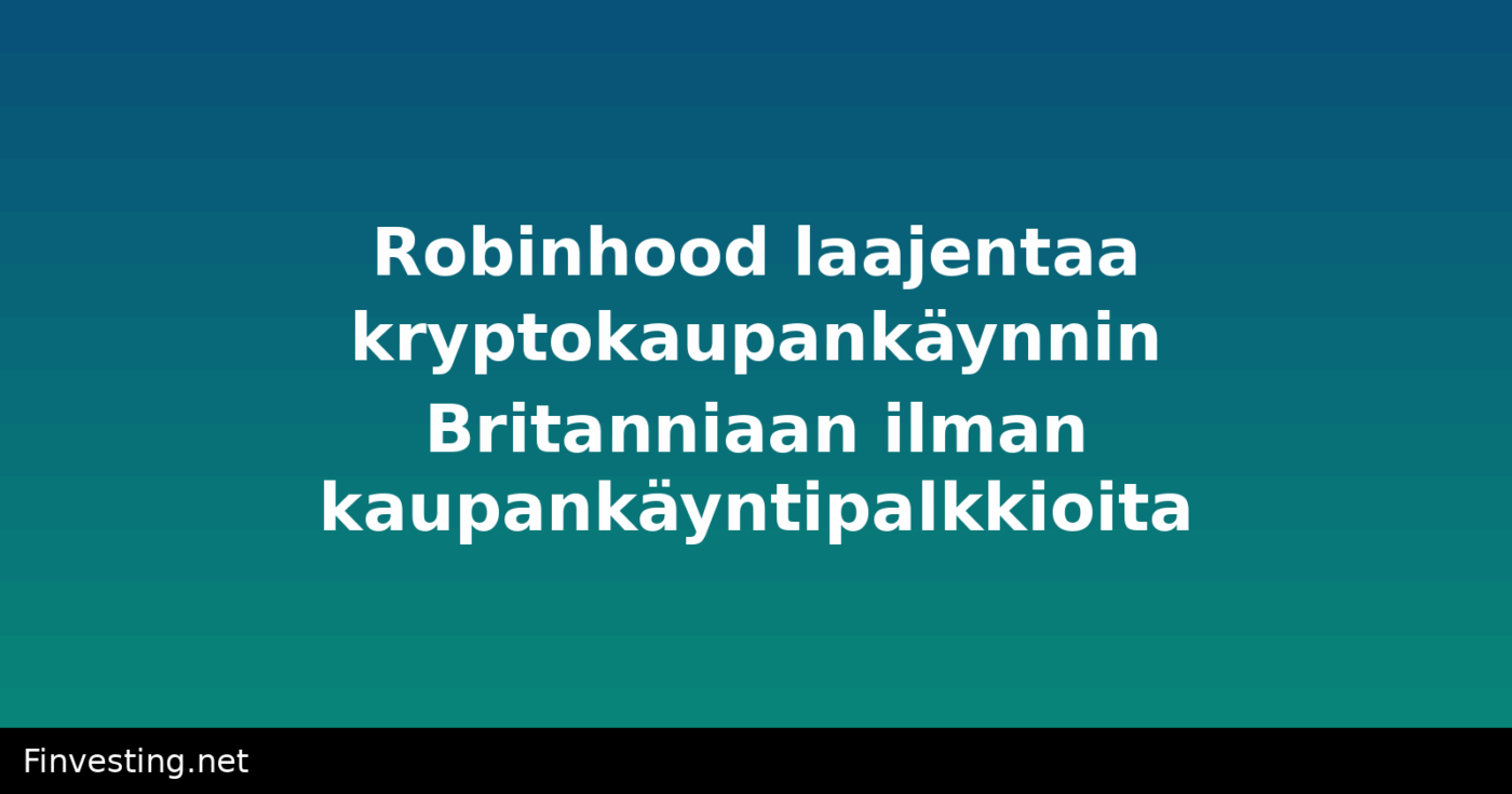 Robinhood laajentaa kryptokaupankäynnin Britanniaan ilman kaupankäyntipalkkioita