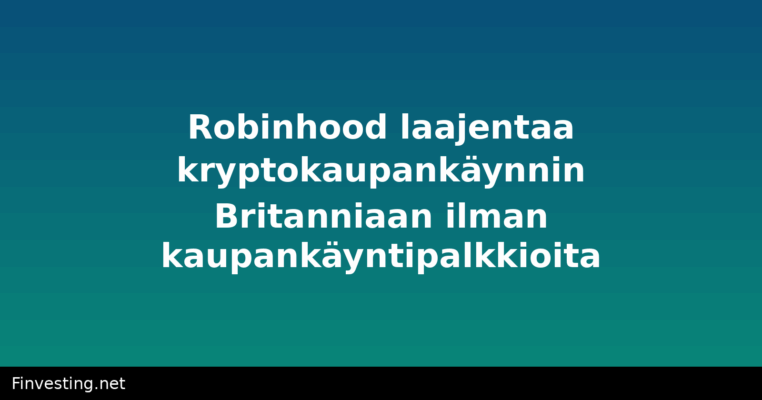 Robinhood laajentaa kryptokaupankäynnin Britanniaan ilman kaupankäyntipalkkioita