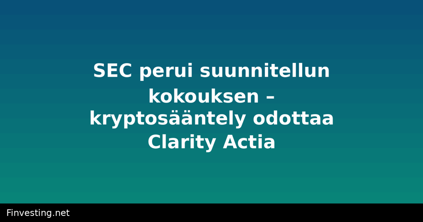 SEC perui suunnitellun kokouksen – kryptosääntely odottaa Clarity Actia