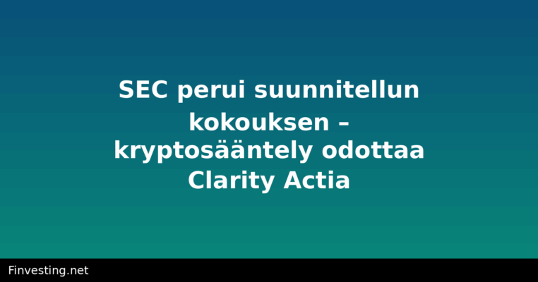 SEC perui suunnitellun kokouksen – kryptosääntely odottaa Clarity Actia