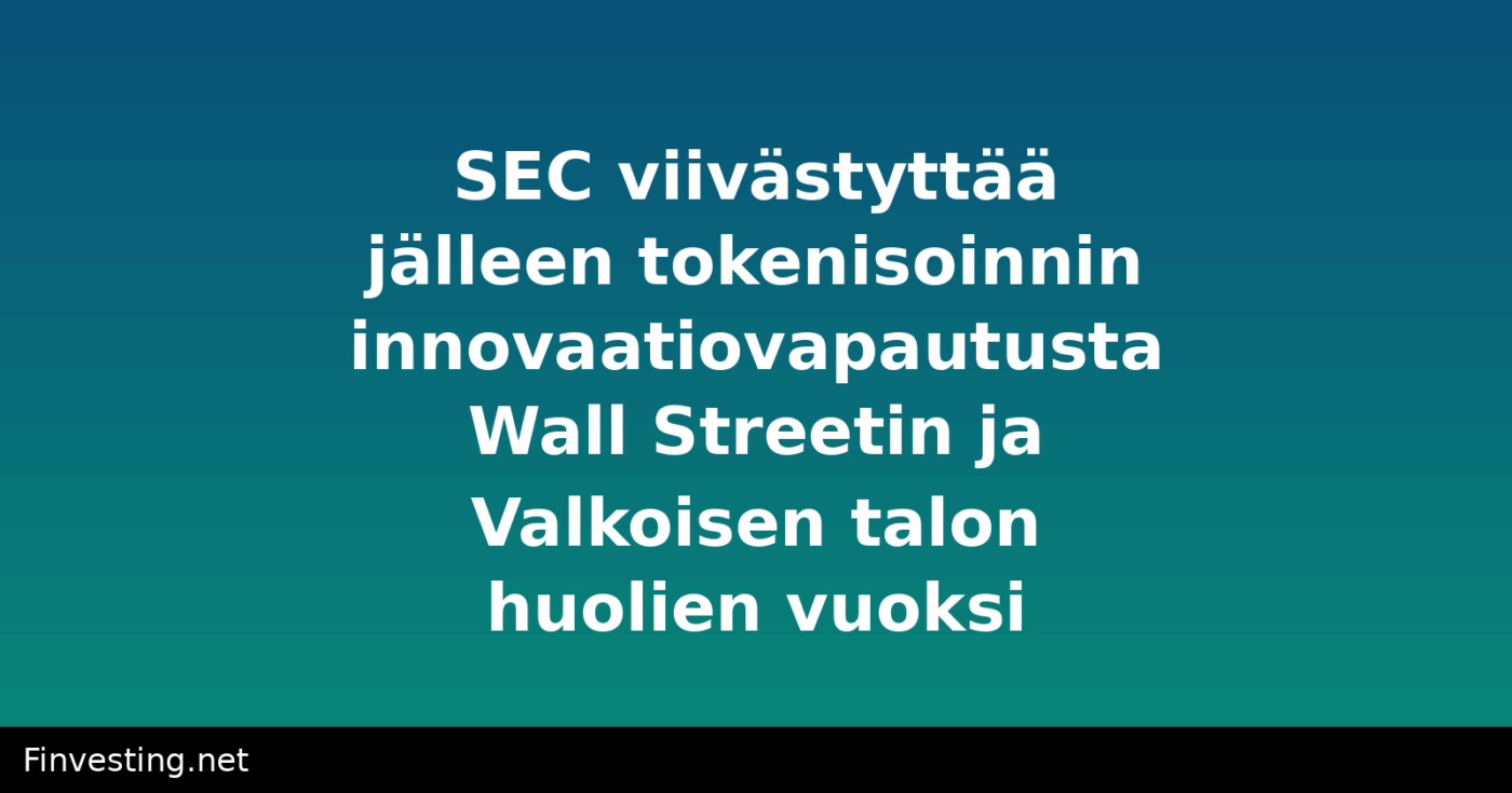 SEC viivästyttää jälleen tokenisoinnin innovaatiovapautusta Wall Streetin ja Valkoisen talon huolien vuoksi