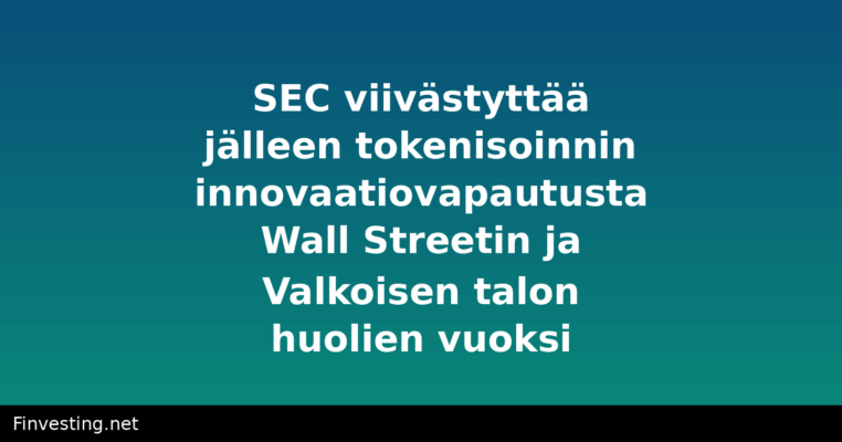 SEC viivästyttää jälleen tokenisoinnin innovaatiovapautusta Wall Streetin ja Valkoisen talon huolien vuoksi