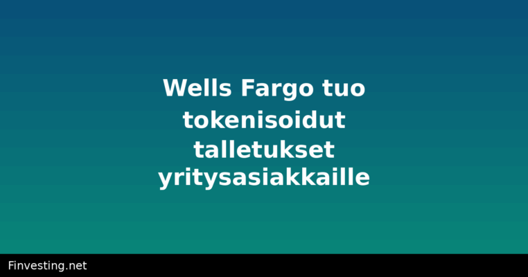 Wells Fargo tuo tokenisoidut talletukset yritysasiakkaille
