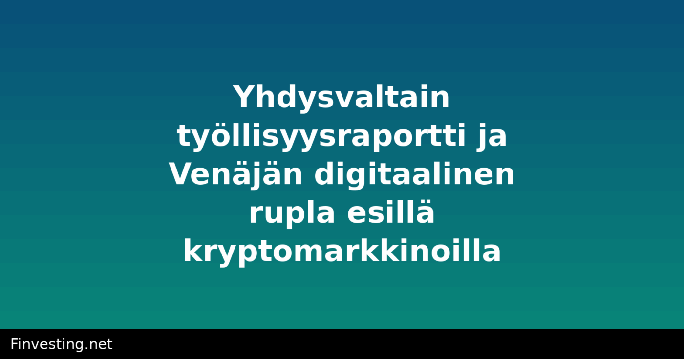 Yhdysvaltain työllisyysraportti ja Venäjän digitaalinen rupla esillä kryptomarkkinoilla