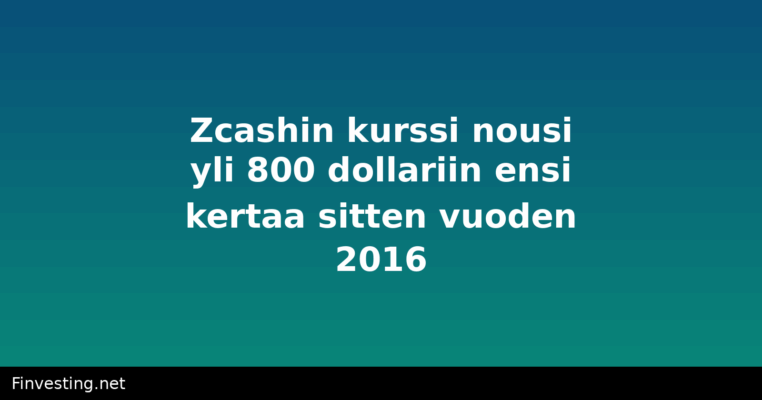 Zcashin kurssi nousi yli 800 dollariin ensi kertaa sitten vuoden 2016