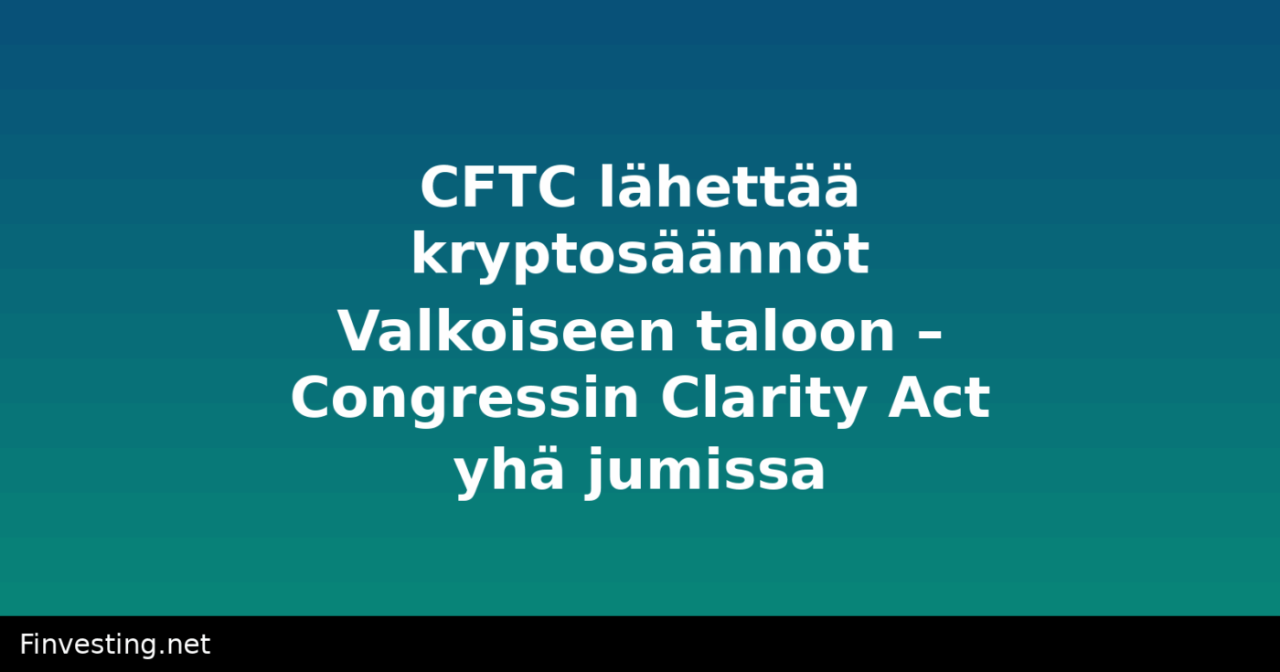 CFTC lähettää kryptosäännöt Valkoiseen taloon – Congressin Clarity Act yhä jumissa