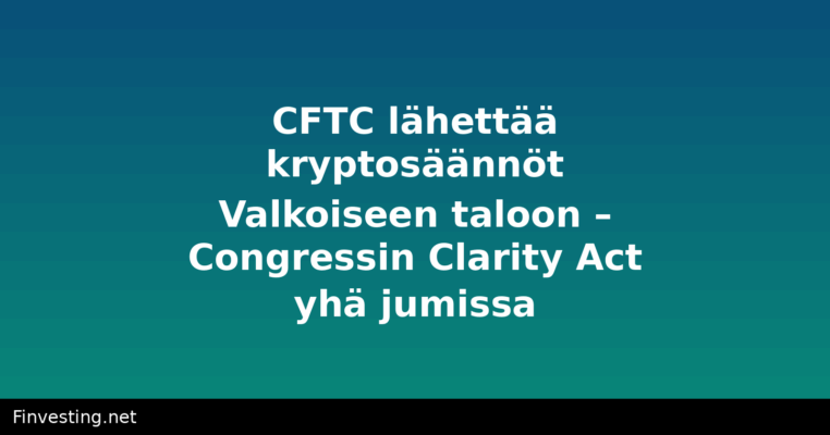 CFTC lähettää kryptosäännöt Valkoiseen taloon – Congressin Clarity Act yhä jumissa