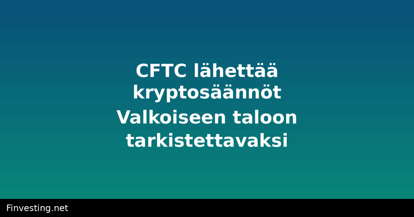 CFTC lähettää kryptosäännöt Valkoiseen taloon tarkistettavaksi