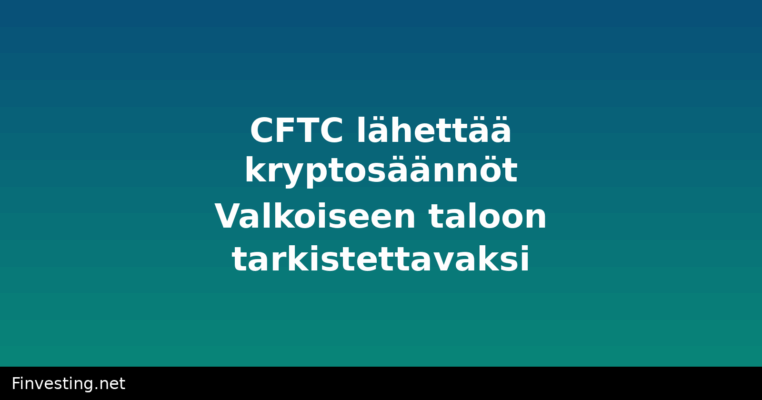 CFTC lähettää kryptosäännöt Valkoiseen taloon tarkistettavaksi