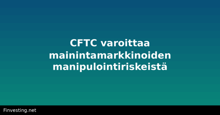 CFTC varoittaa mainintamarkkinoiden manipulointiriskeistä