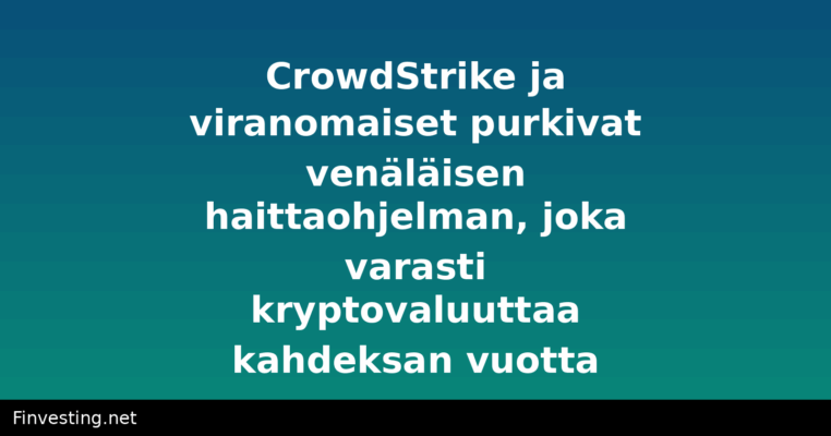 CrowdStrike ja viranomaiset purkivat venäläisen haittaohjelman, joka varasti kryptovaluuttaa kahdeksan vuotta