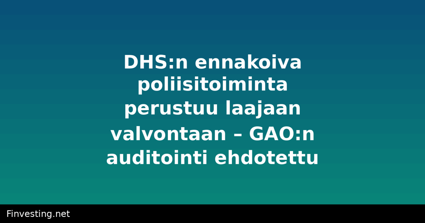 DHS:n ennakoiva poliisitoiminta perustuu laajaan valvontaan – GAO:n auditointi ehdotettu