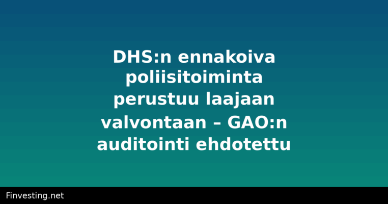 DHS:n ennakoiva poliisitoiminta perustuu laajaan valvontaan – GAO:n auditointi ehdotettu