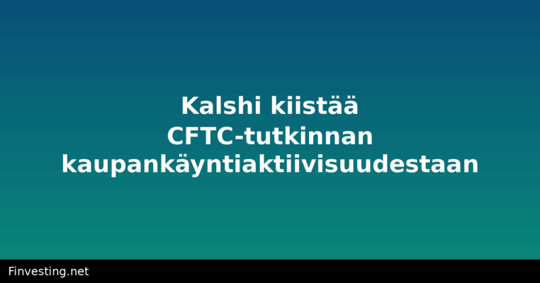 Kalshi kiistää CFTC-tutkinnan kaupankäyntiaktiivisuudestaan