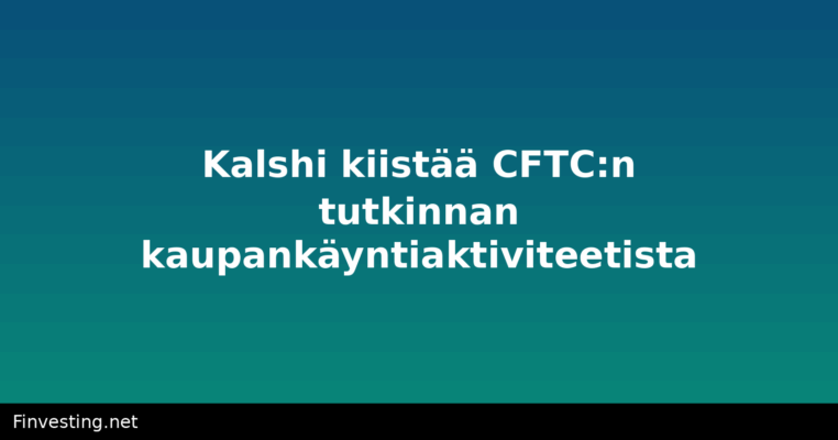 Kalshi kiistää CFTC:n tutkinnan kaupankäyntiaktiviteetista