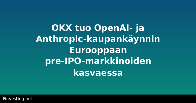 OKX tuo OpenAI- ja Anthropic-kaupankäynnin Eurooppaan pre-IPO-markkinoiden kasvaessa