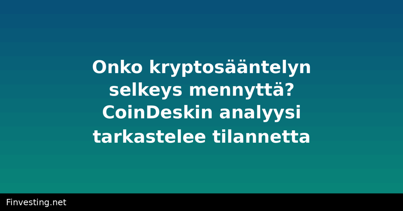 Onko kryptosääntelyn selkeys mennyttä? CoinDeskin analyysi tarkastelee tilannetta