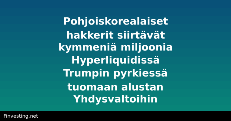 Pohjoiskorealaiset hakkerit siirtävät kymmeniä miljoonia Hyperliquidissä Trumpin pyrkiessä tuomaan alustan Yhdysvaltoihin