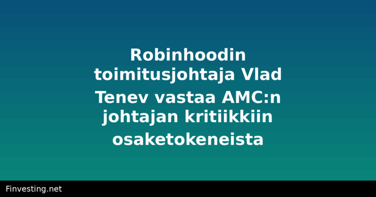 Robinhoodin toimitusjohtaja Vlad Tenev vastaa AMC:n johtajan kritiikkiin osaketokeneista