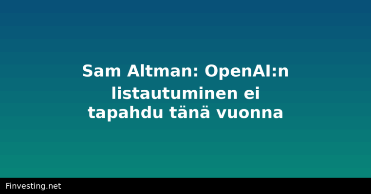 Sam Altman: OpenAI:n listautuminen ei tapahdu tänä vuonna