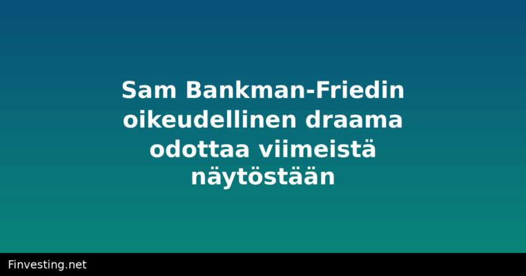 Sam Bankman-Friedin oikeudellinen draama odottaa viimeistä näytöstään