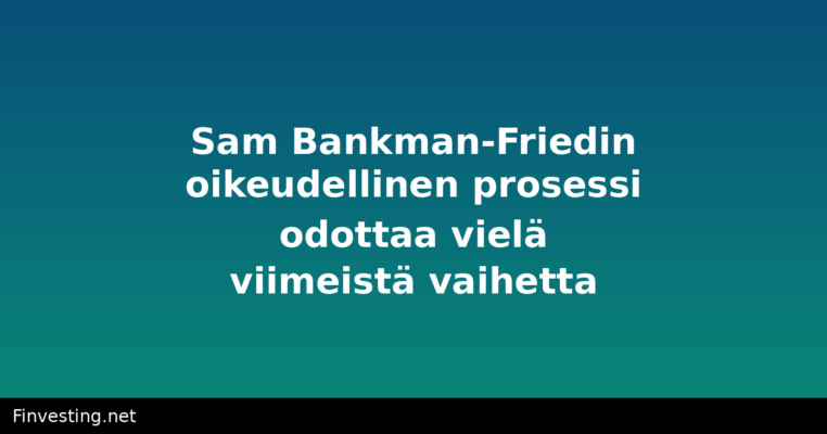 Sam Bankman-Friedin oikeudellinen prosessi odottaa vielä viimeistä vaihetta