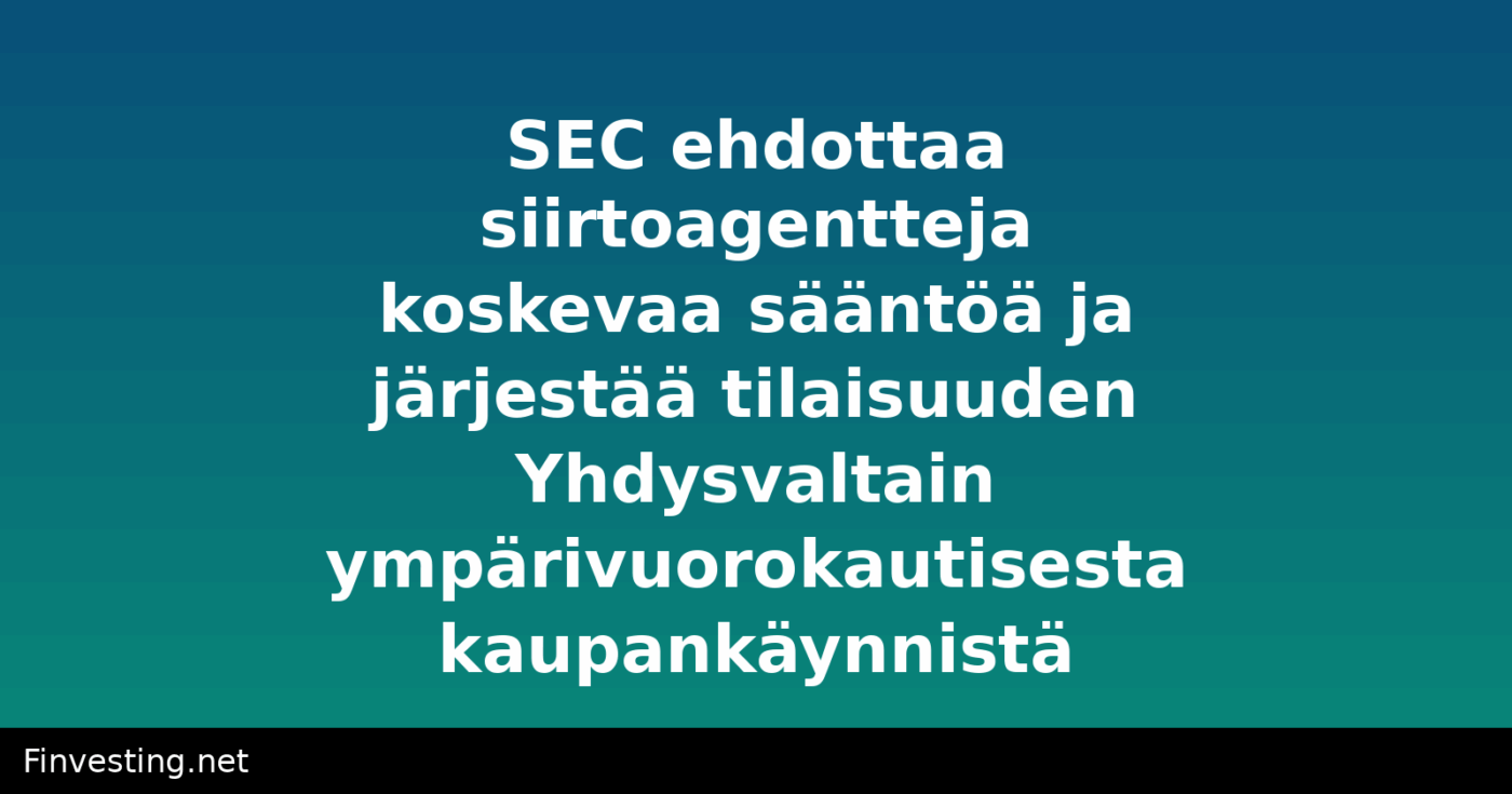 SEC ehdottaa siirtoagentteja koskevaa sääntöä ja järjestää tilaisuuden Yhdysvaltain ympärivuorokautisesta kaupankäynnistä