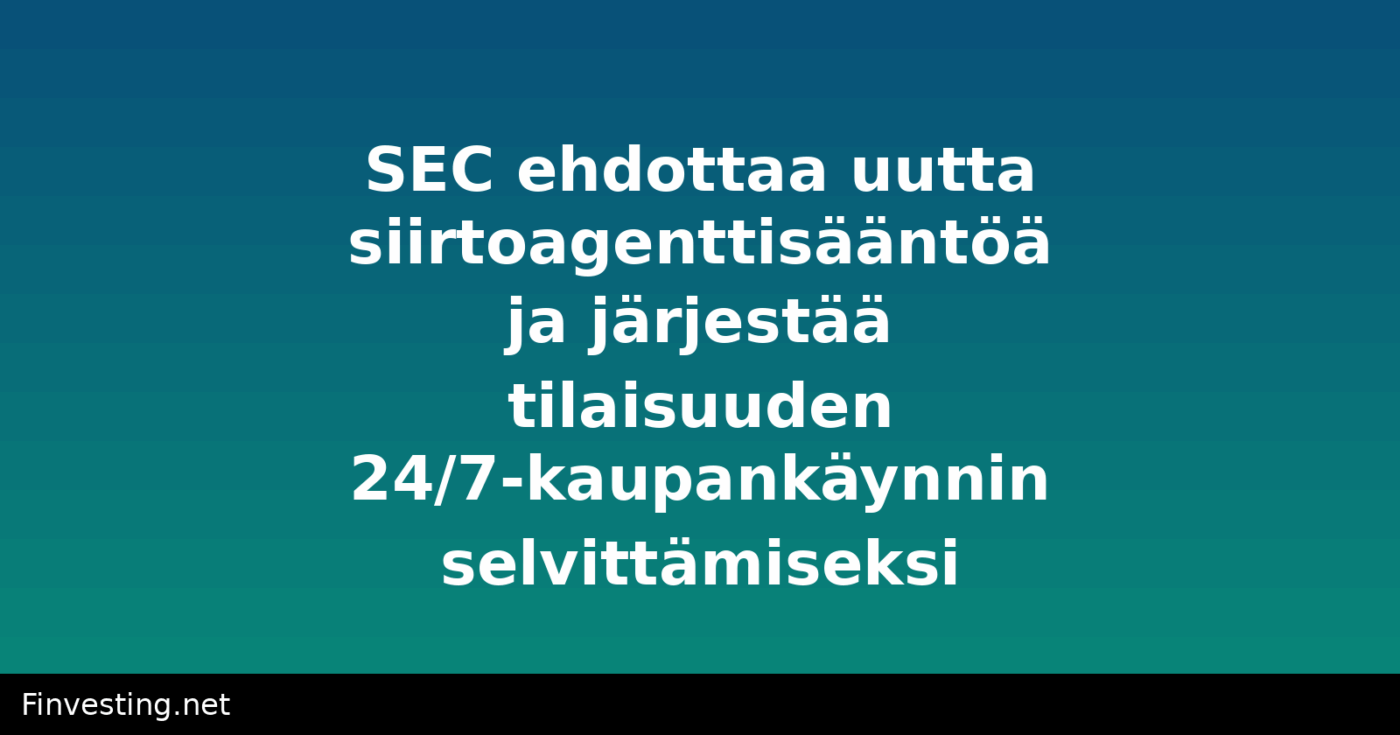 SEC ehdottaa uutta siirtoagenttisääntöä ja järjestää tilaisuuden 24/7-kaupankäynnin selvittämiseksi