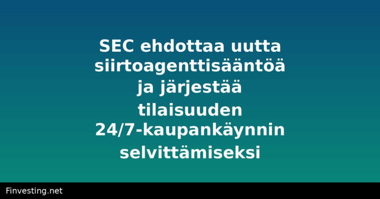 SEC ehdottaa uutta siirtoagenttisääntöä ja järjestää tilaisuuden 24/7-kaupankäynnin selvittämiseksi