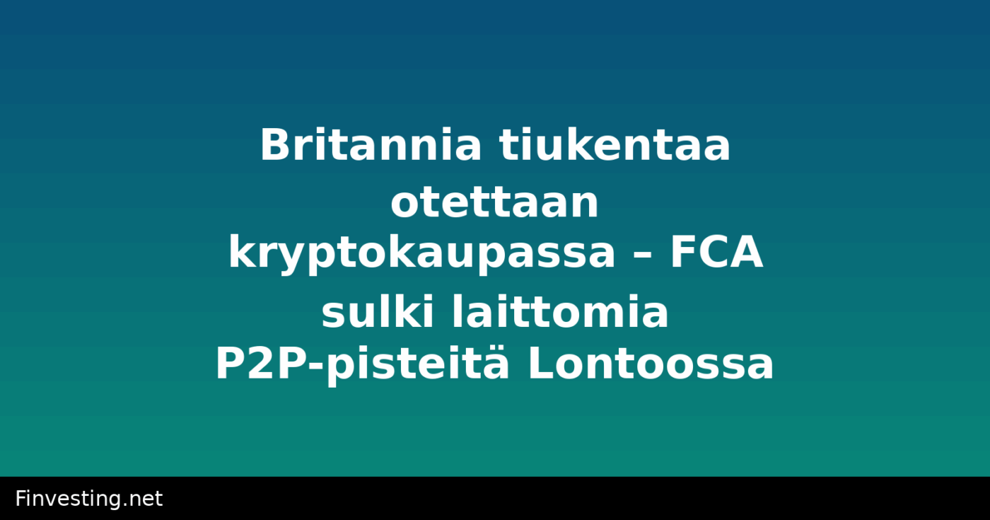 Britannia tiukentaa otettaan kryptokaupassa – FCA sulki laittomia P2P-pisteitä Lontoossa