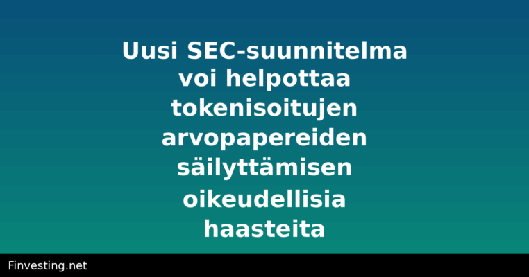 Uusi SEC-suunnitelma voi helpottaa tokenisoitujen arvopapereiden säilyttämisen oikeudellisia haasteita