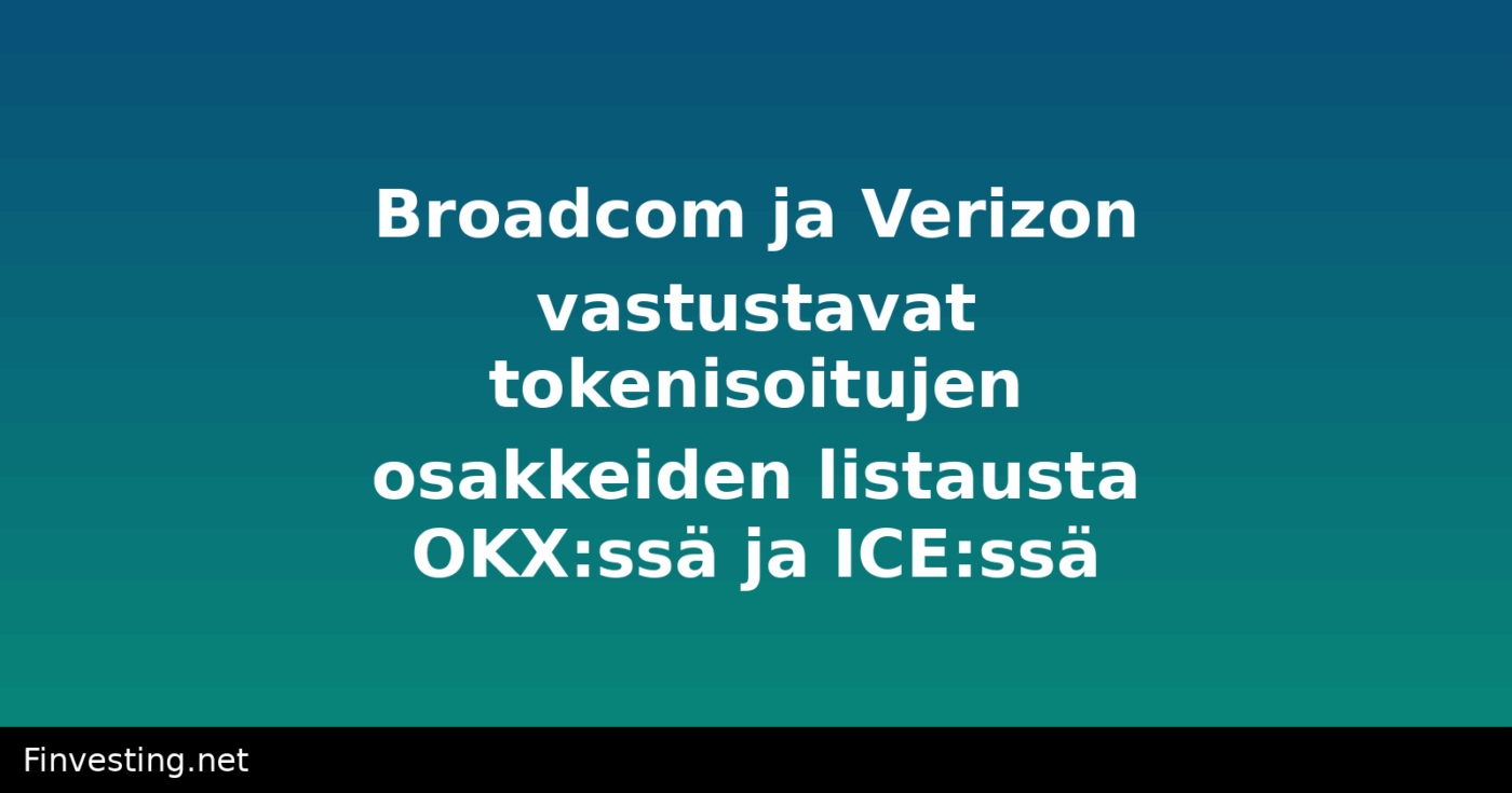Broadcom ja Verizon vastustavat tokenisoitujen osakkeiden listausta OKX:ssä ja ICE:ssä