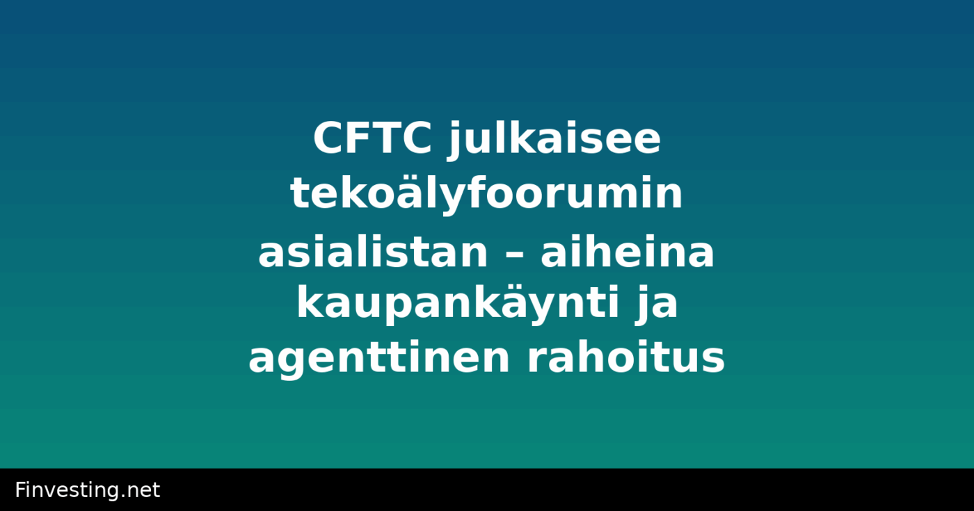 CFTC julkaisee tekoälyfoorumin asialistan – aiheina kaupankäynti ja agenttinen rahoitus