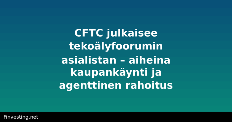 CFTC julkaisee tekoälyfoorumin asialistan – aiheina kaupankäynti ja agenttinen rahoitus
