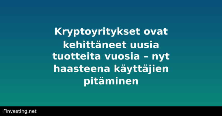 Kryptoyritykset ovat kehittäneet uusia tuotteita vuosia – nyt haasteena käyttäjien pitäminen