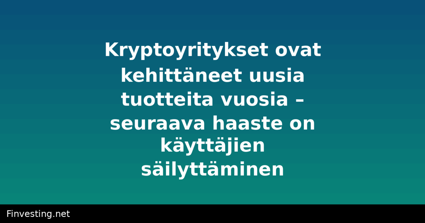 Kryptoyritykset ovat kehittäneet uusia tuotteita vuosia – seuraava haaste on käyttäjien säilyttäminen