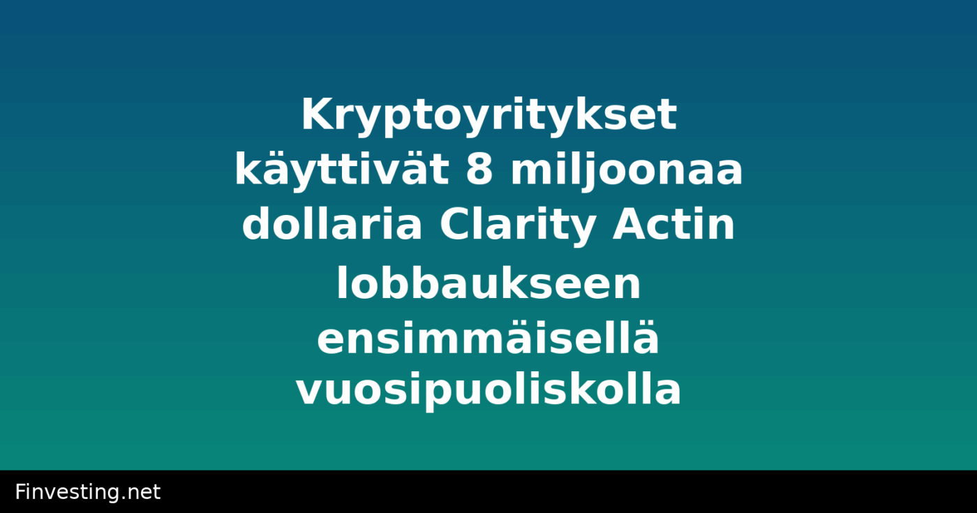 Kryptoyritykset käyttivät 8 miljoonaa dollaria Clarity Actin lobbaukseen ensimmäisellä vuosipuoliskolla